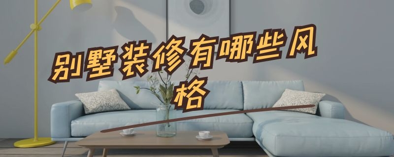 别墅装修有哪些风格 别墅装修有哪些风格值得推荐?这家8大设计风格任你挑!
