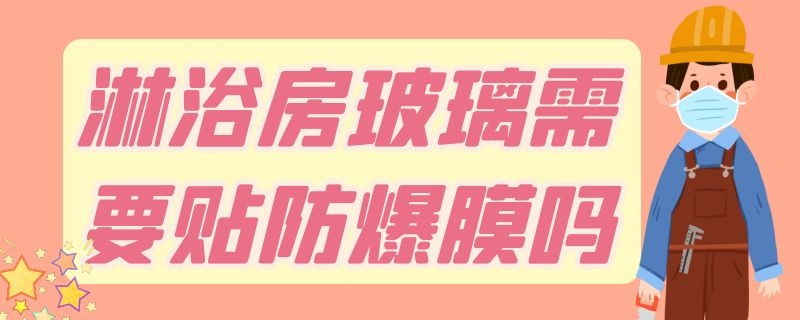 淋浴房玻璃需要贴防爆膜吗 一般淋浴房玻璃都有防爆贴膜吗