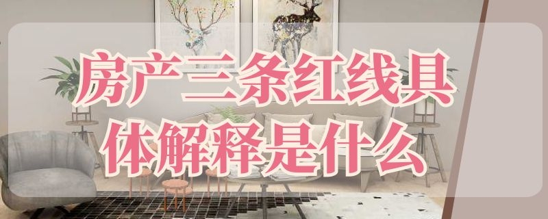 房产三条红线具体解释是什么 房产三条红线具体解释是什么内容