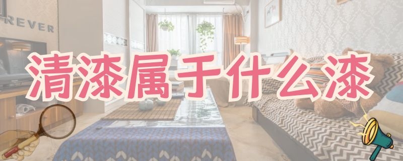 清漆属于什么漆（什么是清漆什么是色漆）