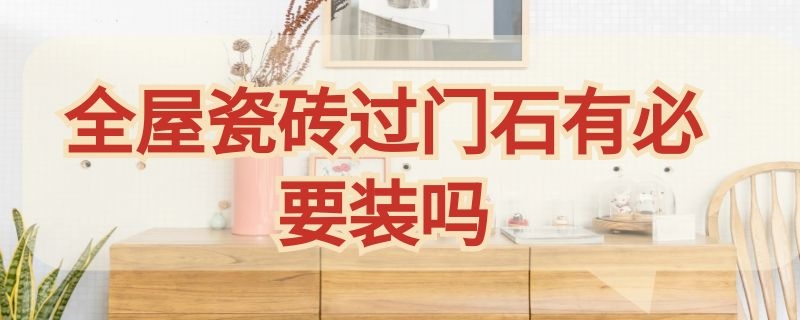 全屋瓷砖过门石有必要装吗（全屋瓷砖过门石有必要装吗）