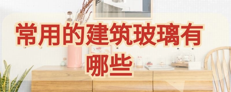 常用的建筑玻璃有哪些 常用的建筑玻璃有哪些材料