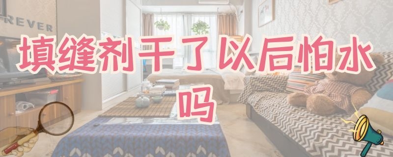 填缝剂干了以后怕水吗（填缝剂干了以后怕水吗为什么）