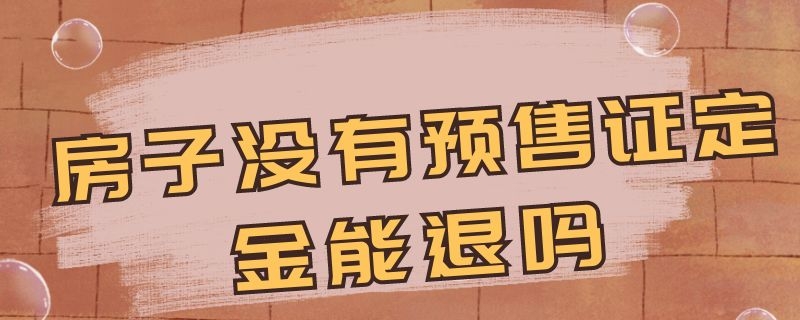 房子没有预售证定金能退吗 房子没有预售证定金能退吗怎么退