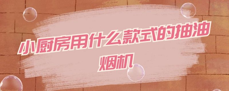 小厨房用什么款式的抽油烟机 小厨房适合什么样的抽油烟机