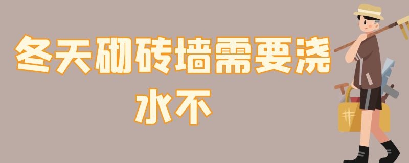 冬天砌砖墙需要浇水不（冬天砌砖墙需要浇水不用浇水吗）