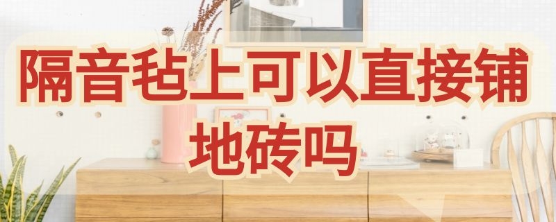 隔音毡上可以直接铺地砖吗 隔音毡上可以直接铺地砖吗