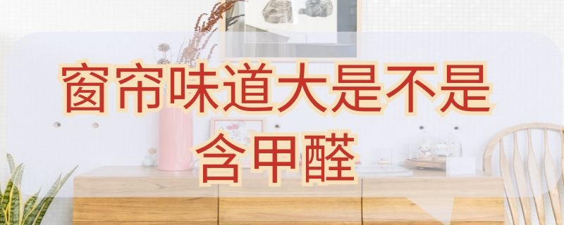 窗帘味道大是不是含甲醛 窗帘味道大是不是含甲醛太多