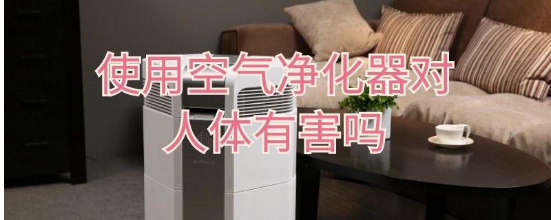 使用空气净化器对人体有害吗（空气净化器对人体有害吗?）