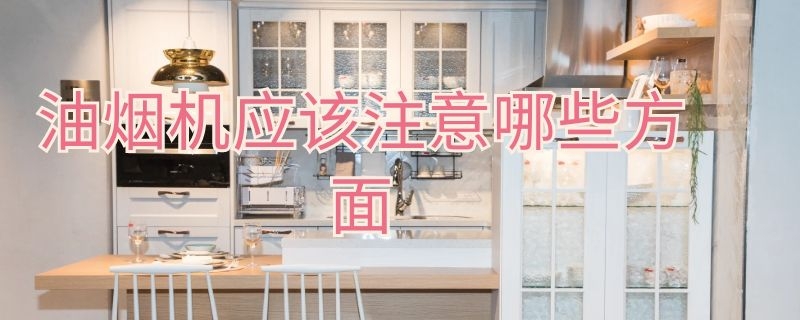 油烟机应该注意哪些方面 油烟机应该注意哪些方面的安全