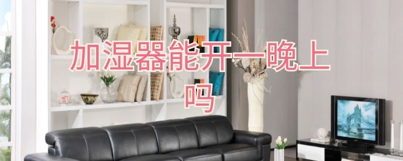 加湿器能开一晚上吗（加湿器能开一晚上吗 知乎）
