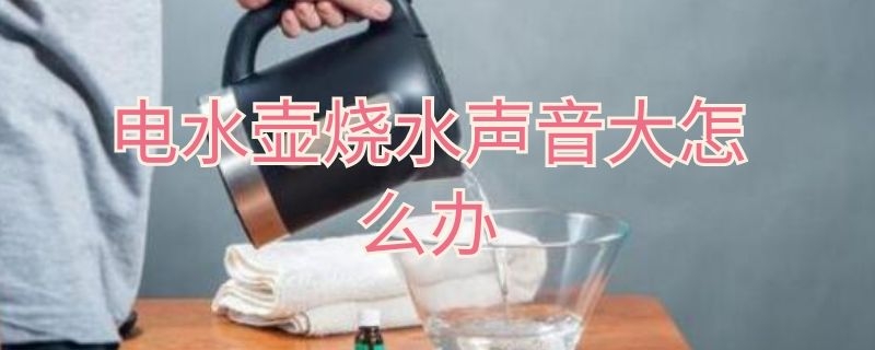 电水壶烧水声音大怎么办 电水壶烧水声音大怎么办啊