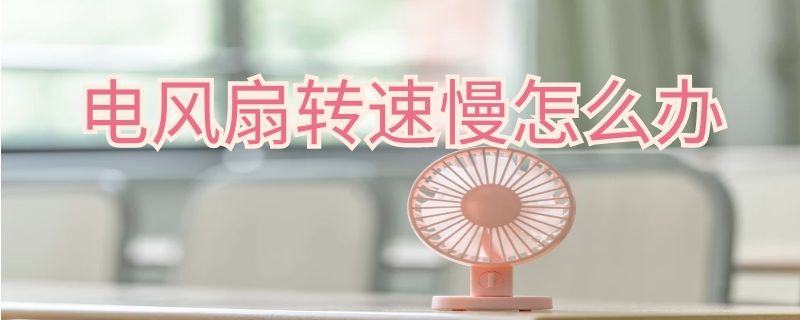 电风扇转速慢怎么办 电风扇转速慢怎么解决
