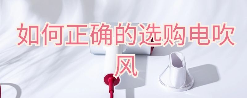 如何正确的选购电吹风（怎样选购电吹风）