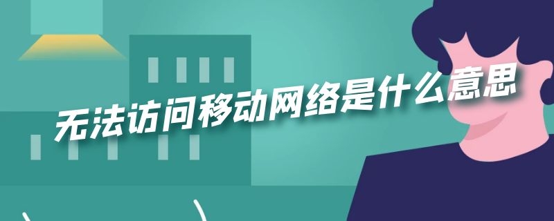 无法访问移动网络是什么意思 手机显示无法访问移动网络是什么意思