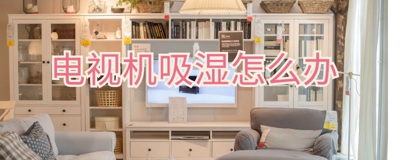 电视机吸湿怎么办 电视机用湿布擦了,怎么办