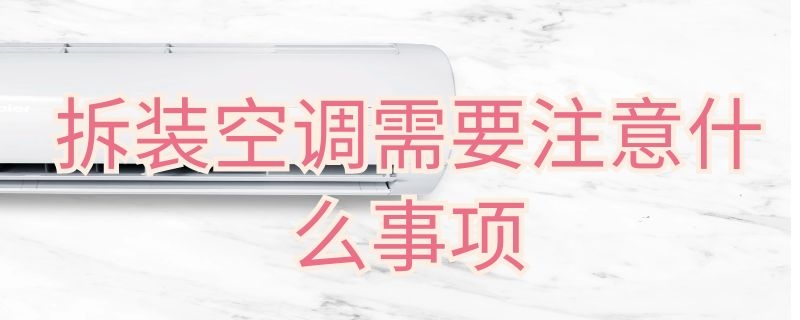 拆装空调需要注意什么事项（空调拆装注意事项有哪些）