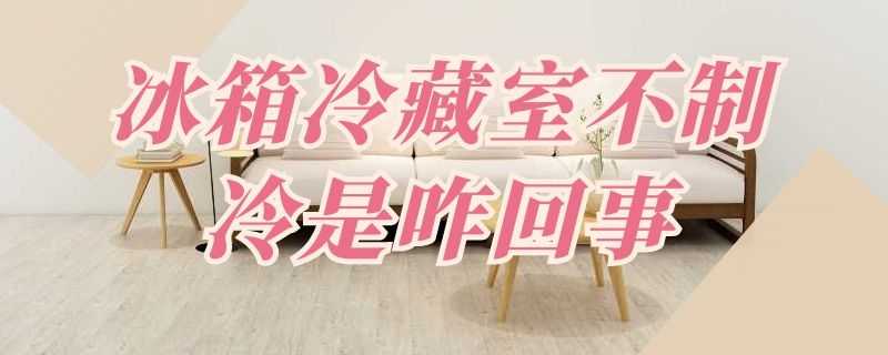 冰箱冷藏室不制冷是咋回事（冰箱冷藏室不制冷是咋回事儿）