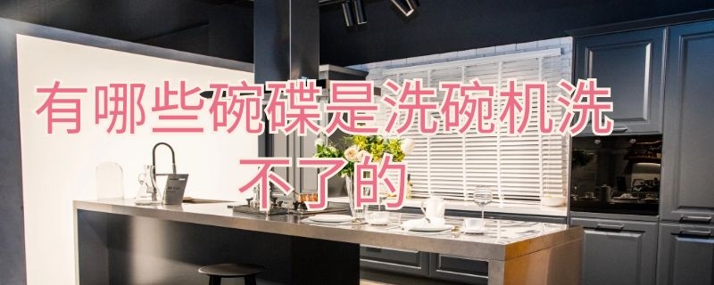 有哪些碗碟是洗碗机洗不了的 有哪些碗碟是洗碗机洗不了的呢