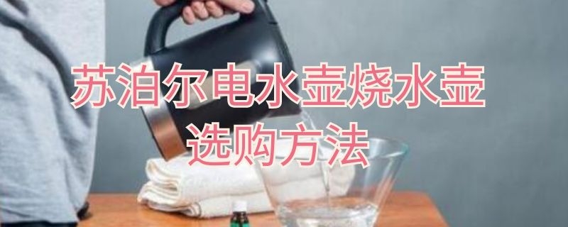 苏泊尔电水壶烧水壶选购方法 苏泊尔烧水壶怎样