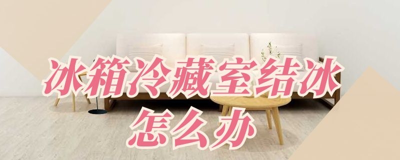 冰箱冷藏室结冰怎么办（冰柜冷藏里面结冰怎么办）