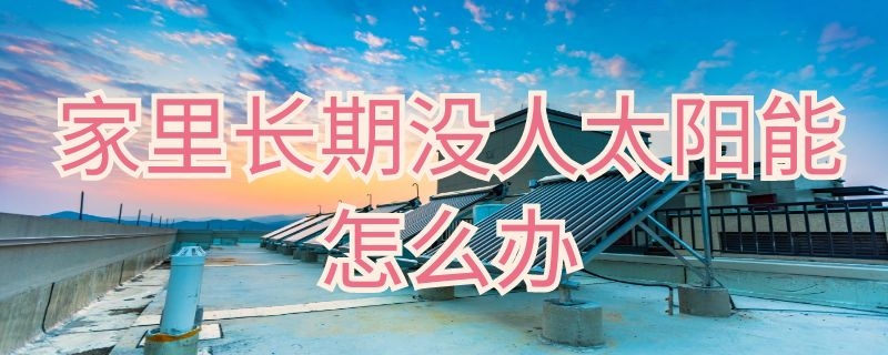 家里长期没人太阳能怎么办 家里长期没人太阳能怎么办呢