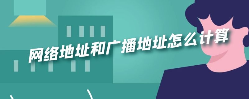 网络地址和广播地址怎么计算 网络的广播地址怎么算