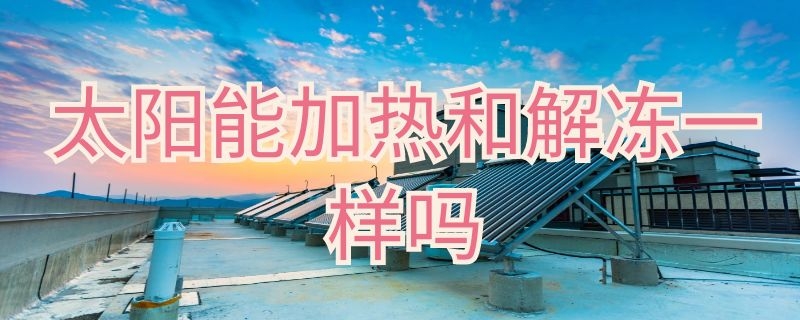 太阳能加热和解冻一样吗（太阳能解冻和加热是什么意思）