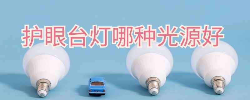 护眼台灯哪种光源好（护眼台灯什么光源好）
