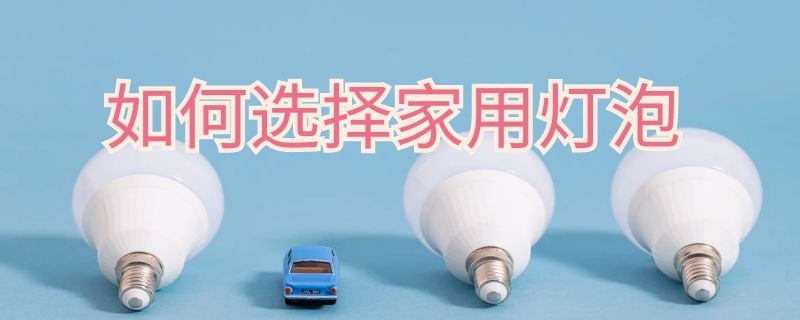 如何选择家用灯泡 如何选择家用灯泡功率