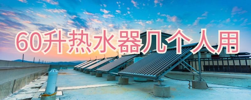 60升热水器几个人用 60升热水器够几个人用?