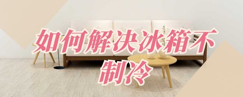 如何解决冰箱不制冷 冰箱不制冷该怎么办