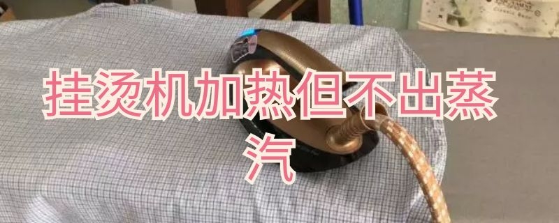 挂烫机加热但不出蒸汽（手持挂烫机加热但不出蒸汽）