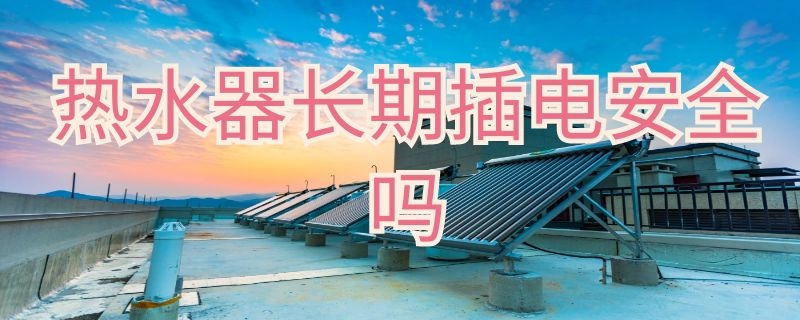 热水器长期插电安全吗 电热水器长期插电安全吗