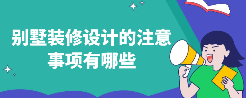 别墅装修设计的注意事项有哪些 别墅装修设计的注意事项有哪些呢