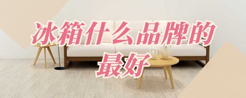 冰箱什么品牌的最好（冰箱什么品牌的最好?）