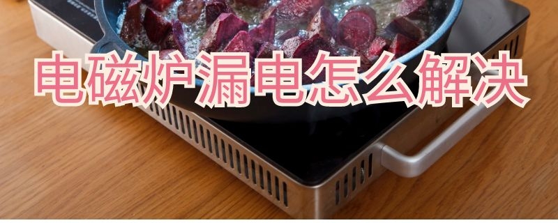 电磁炉漏电怎么解决 电磁炉漏电怎么办