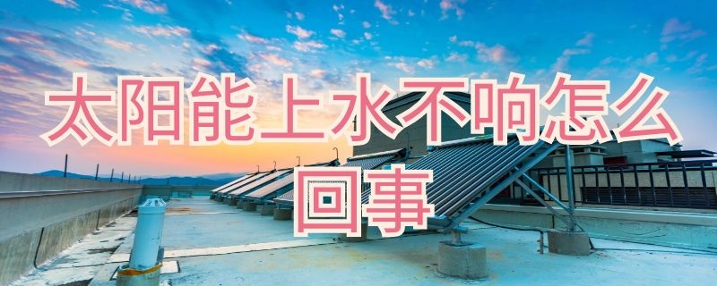 太阳能上水不响怎么回事（太阳能光响不上水怎么办）