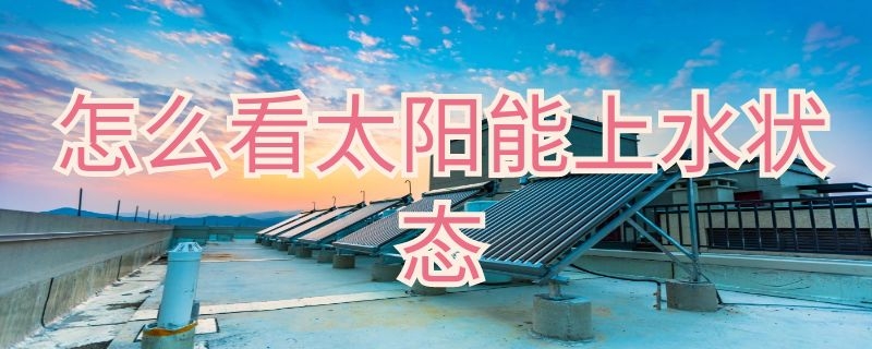 怎么看太阳能上水状态（怎么看太阳能是不是在上水）