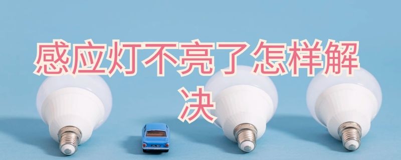 感应灯不亮了怎样解决 感应灯不亮了怎样解决呢