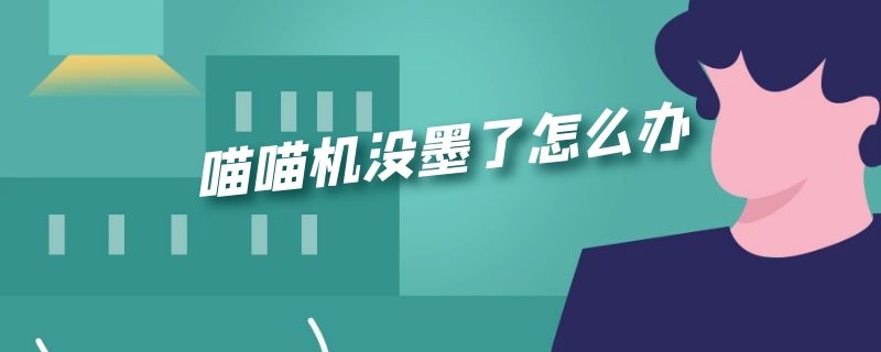 喵喵机没墨了怎么办 喵喵机存在没有墨的情况吗