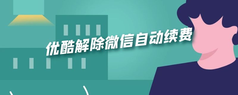 优酷解除微信自动续费 优酷怎么解除微信自动续费