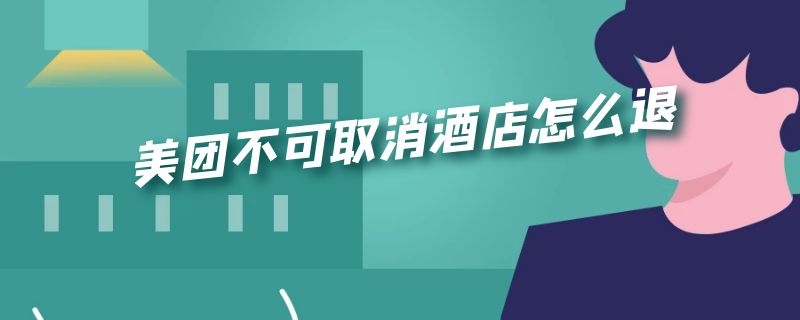 美团不可取消酒店怎么退（美团不可取消酒店怎么退 疫情）