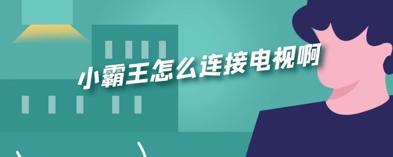 小霸王怎么连接电视啊（小霸王怎么连接网络电视）