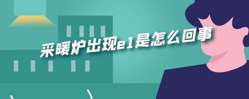 采暖炉出现e1是怎么回事 采暖炉显示e1是怎么回事