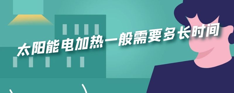 太阳能电加热一般需要多长时间（太阳能加热要几个小时）