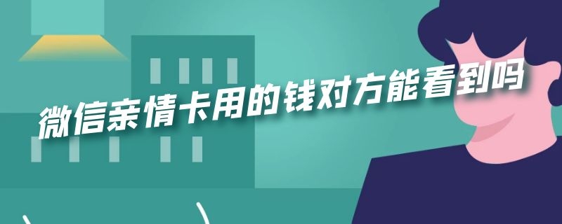 微信亲情卡用的钱对方能看到吗（亲情卡里的钱对方能看见吗）