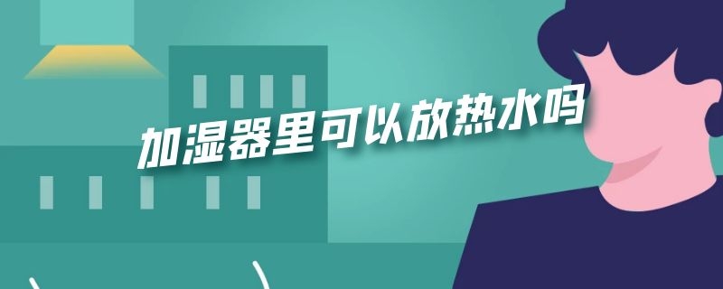 加湿器里可以放热水吗（加湿器里可以加热水嘛）