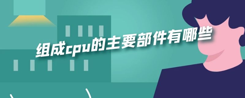 组成cpu的主要部件有哪些 CPU的主要组成部件