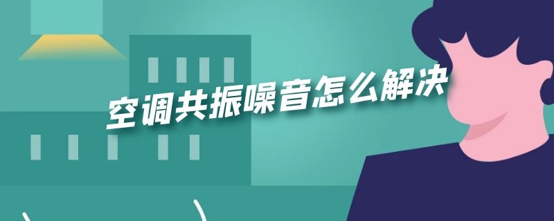 空调共振噪音怎么解决（空调室内机共振噪音怎么解决）